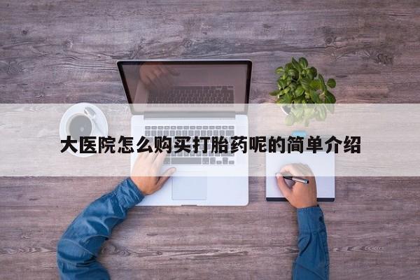 私人卖打胎药靠谱吗大医院怎么购买打胎药呢的简单介绍