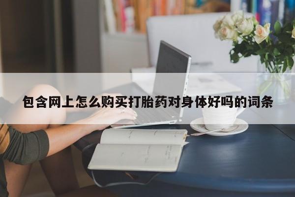 私人卖打胎药靠谱吗包含网上怎么购买打胎药对身体好吗的词条