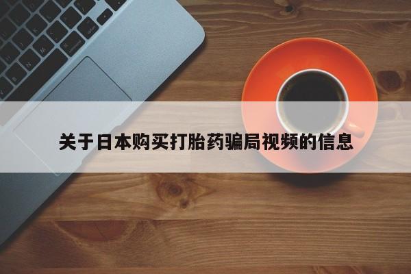 私人卖打胎药靠谱吗关于日本购买打胎药骗局视频的信息