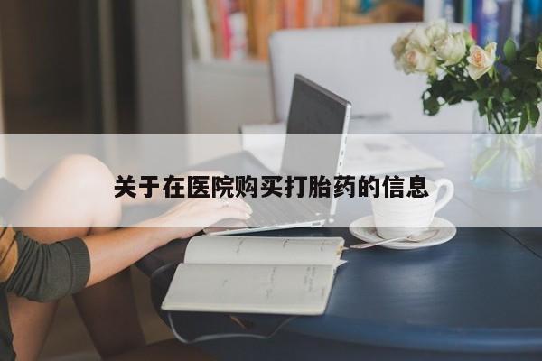 私人卖打胎药靠谱吗关于在医院购买打胎药的信息