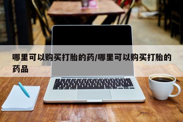 私人卖打胎药靠谱吗哪里可以购买打胎的药/哪里可以购买打胎的药品