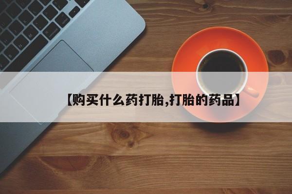 私人卖打胎药靠谱吗【购买什么药打胎,打胎的药品】